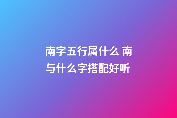 南字五行属什么 南与什么字搭配好听